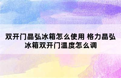 双开门晶弘冰箱怎么使用 格力晶弘冰箱双开门温度怎么调